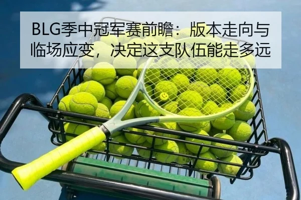 BLG季中冠军赛前瞻：版本走向与临场应变，决定这支队伍能走多远